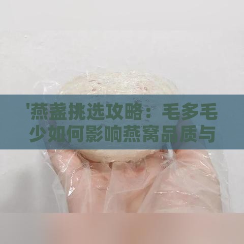 '燕盏挑选攻略：毛多毛少如何影响燕窝品质与选择'