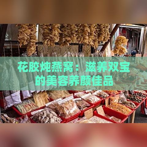 花胶炖燕窝：滋养双宝的美容养颜佳品