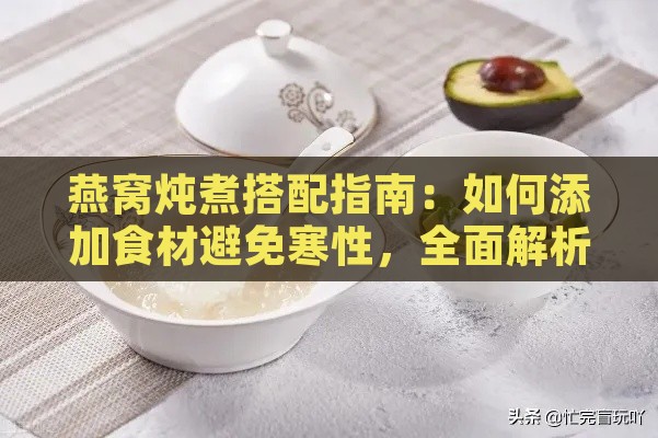 燕窝炖煮搭配指南：如何添加食材避免寒性，全面解析炖燕窝的正确方法