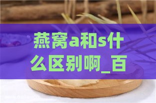 燕窝a和s什么区别啊_百科燕窝a含义解析