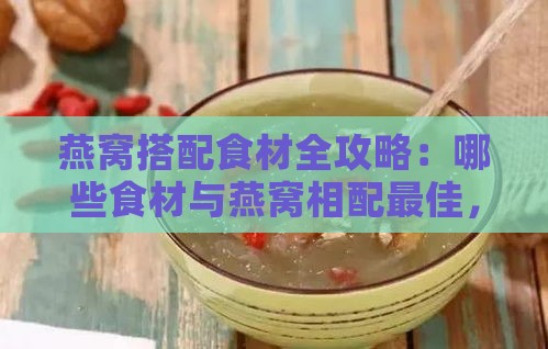 燕窝搭配食材全攻略：哪些食材与燕窝相配更佳，提升营养与口感