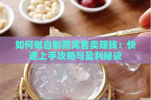 如何做自制燕窝售卖赚钱：快速上手攻略与盈利秘诀