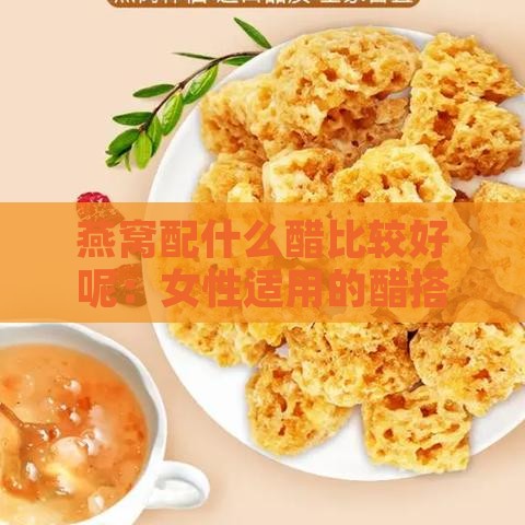 燕窝配什么醋比较好呢：女性适用的醋搭配及燕窝加添食材推荐