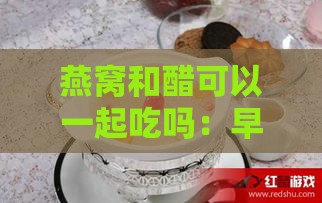 燕窝和醋可以一起吃吗：早餐、宝宝、孕妇，燕窝可加醋食用？