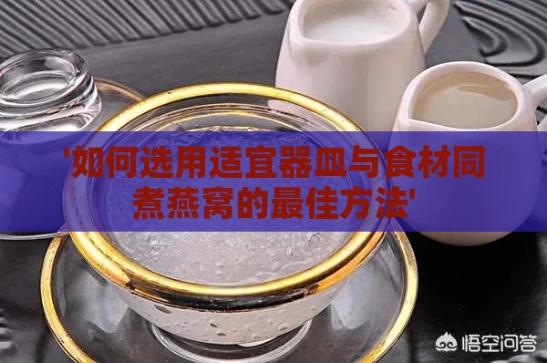 '如何选用适宜器皿与食材同煮燕窝的更佳方法'