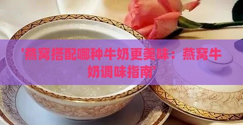 '燕窝搭配哪种牛奶更美味：燕窝牛奶调味指南'