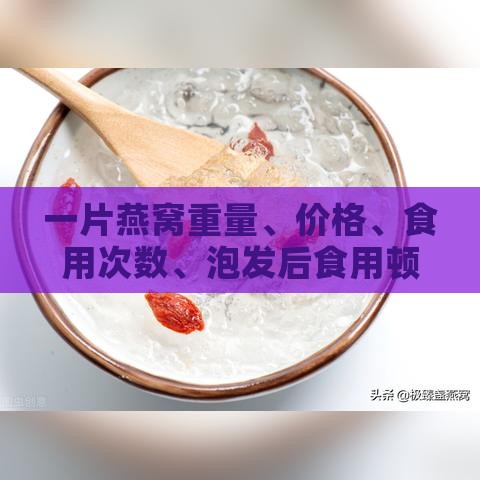 一片燕窝重量、价格、食用次数、泡发后食用顿数及泡发水量解析