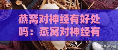 燕窝对神经有好处吗：燕窝对神经有帮助及营养神经的作用探究