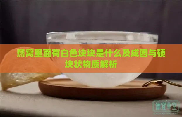 燕窝里面有白色块块是什么及成因与硬块状物质解析