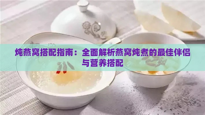 炖燕窝搭配指南：全面解析燕窝炖煮的更佳伴侣与营养搭配