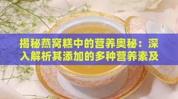 揭秘燕窝糕中的营养奥秘：深入解析其添加的多种营养素及其功效