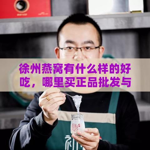 徐州燕窝有什么样的好吃，哪里买正品批发与专卖店地址一览