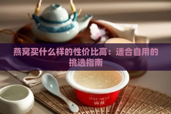 燕窝买什么样的性价比高：适合自用的挑选指南