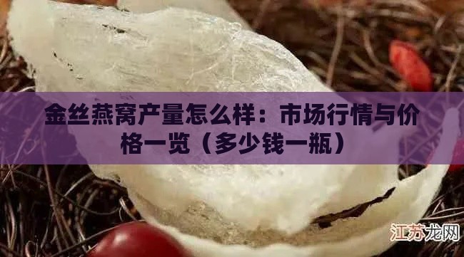 金丝燕窝产量怎么样：市场行情与价格一览（多少钱一瓶）