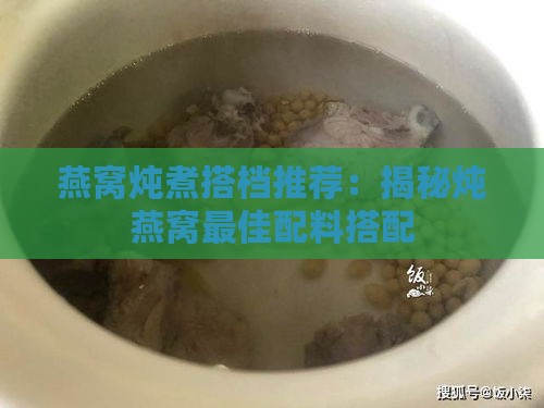 燕窝炖煮搭档推荐：揭秘炖燕窝更佳配料搭配