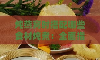 炖燕窝时搭配哪些食材炖煮：全面指南与常见问题解答