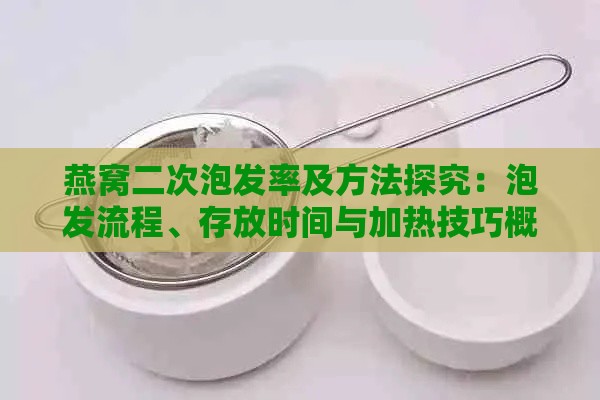 燕窝二次泡发率及方法探究：泡发流程、存放时间与加热技巧概述