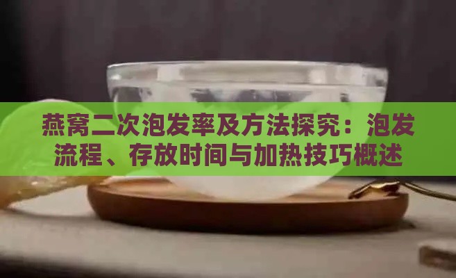 燕窝二次泡发率及方法探究：泡发流程、存放时间与加热技巧概述