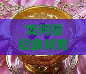 '如何搭配食材炖制干燕窝的营养佳肴'