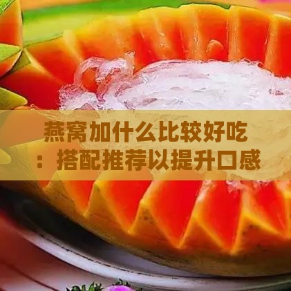 燕窝加什么比较好吃：搭配推荐以提升口感与营养