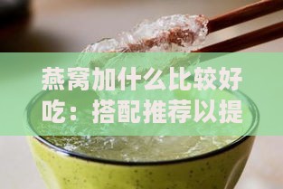 燕窝加什么比较好吃：搭配推荐以提升口感与营养