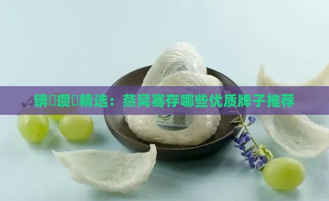 锛屽瓒呭精选：燕窝骞存哪些优质牌子推荐