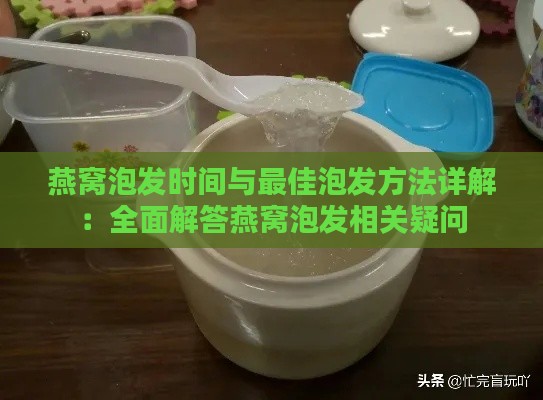 燕窝泡发时间与更佳泡发方法详解：全面解答燕窝泡发相关疑问