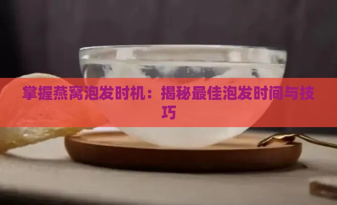 掌握燕窝泡发时机：揭秘更佳泡发时间与技巧