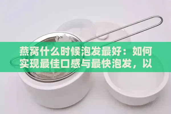 燕窝什么时候泡发更好：如何实现更佳口感与最快泡发，以及饮用更佳时机