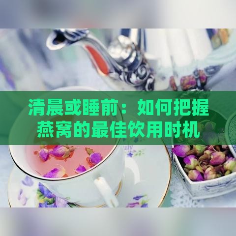 清晨或睡前：如何把握燕窝的更佳饮用时机