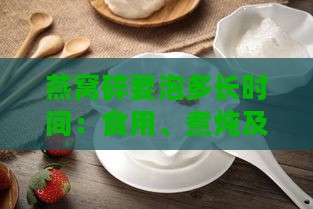 燕窝碎要泡多长时间：食用、煮炖及炖前适宜浸泡时长解析