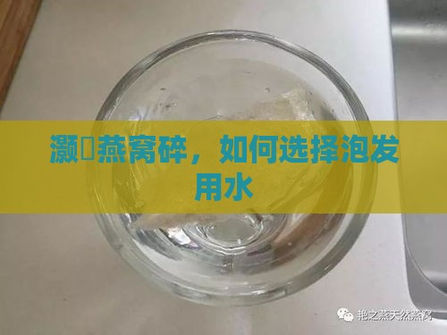 灏嗙燕窝碎，如何选择泡发用水