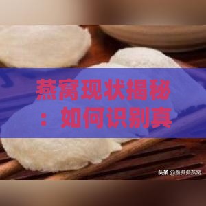 燕窝现状揭秘：如何识别真假燕窝与优劣品质差异