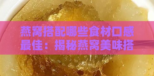 燕窝搭配哪些食材口感更佳：揭秘燕窝美味搭配全攻略