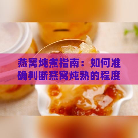 燕窝炖煮指南：如何准确判断燕窝炖熟的程度与技巧