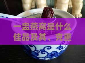 一盅燕窝是什么佳品及其、克重、食用次数与价格解析