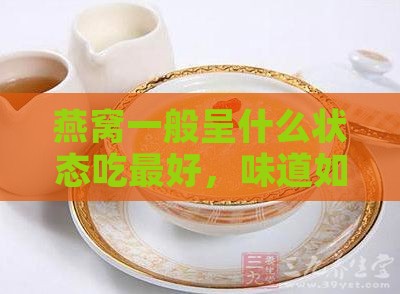 燕窝一般呈什么状态吃更好，味道如何及适宜食用阶段与时间