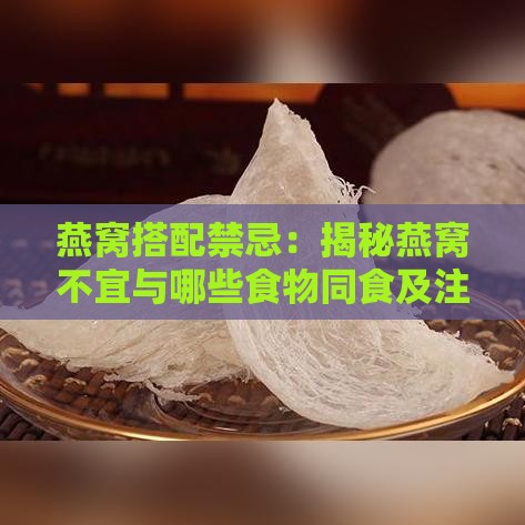 燕窝搭配禁忌：揭秘燕窝不宜与哪些食物同食及注意事项