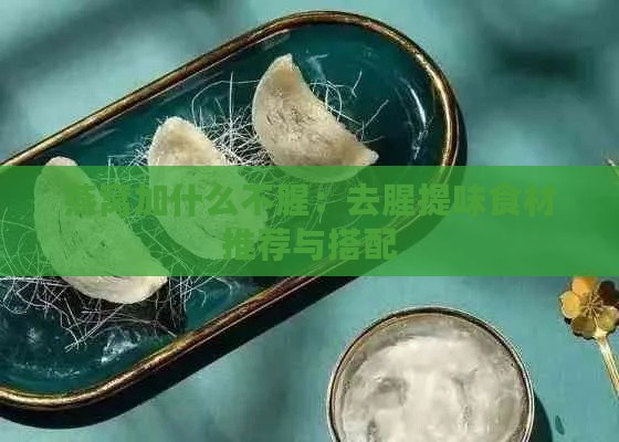 燕窝加什么不腥：去腥提味食材推荐与搭配