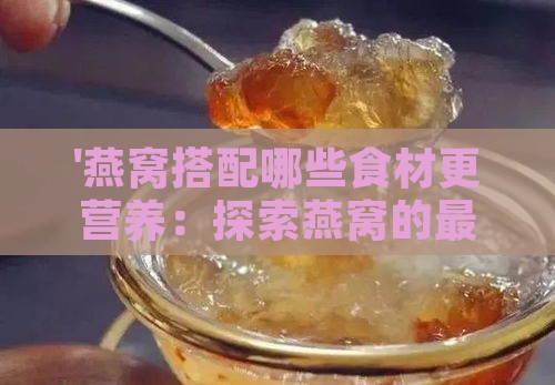 '燕窝搭配哪些食材更营养：探索燕窝的更佳添加伴侣'