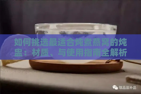 如何挑选最适合炖煮燕窝的炖盅：材质、与使用指南全解析