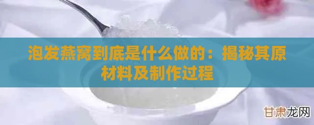 泡发燕窝到底是什么做的：揭秘其原材料及制作过程