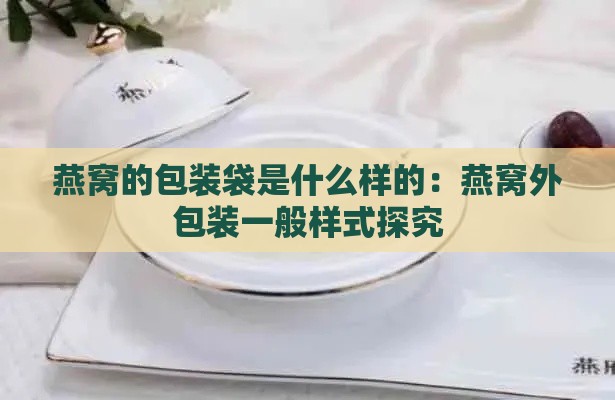 燕窝的包装袋是什么样的：燕窝外包装一般样式探究