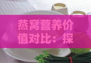 燕窝营养价值对比：探究与哪些食物的营养成分相当