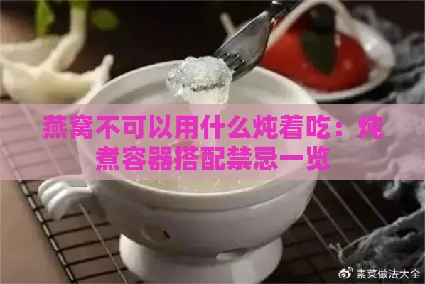 燕窝不可以用什么炖着吃：炖煮容器搭配禁忌一览