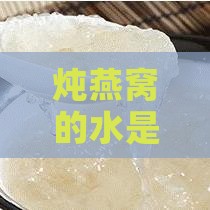 炖燕窝的水是什么水啊用什么水炖怎么做能喝吗