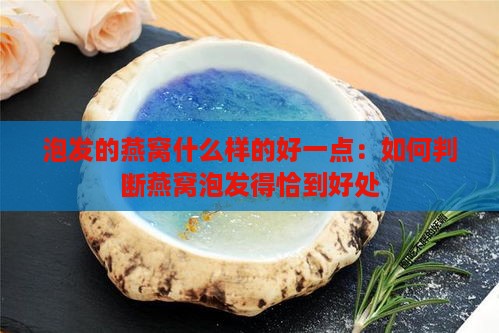 泡发的燕窝什么样的好一点：如何判断燕窝泡发得恰到好处