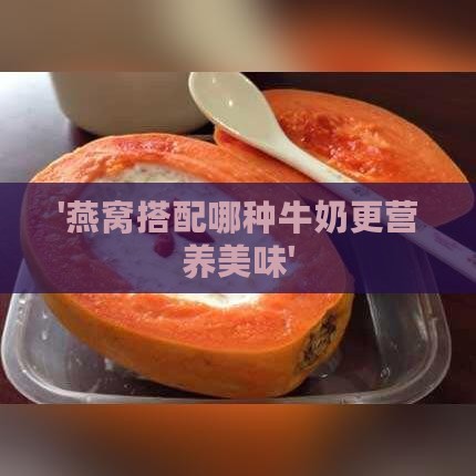 '燕窝搭配哪种牛奶更营养美味'