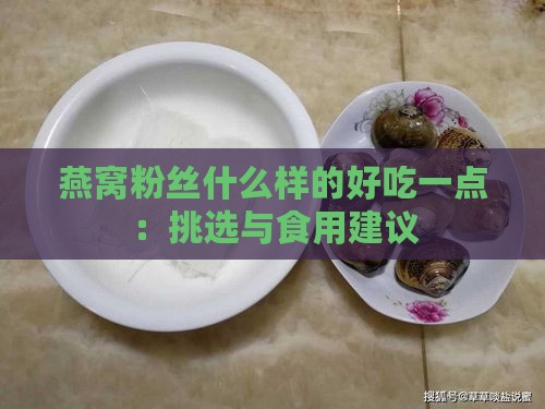 燕窝粉丝什么样的好吃一点：挑选与食用建议