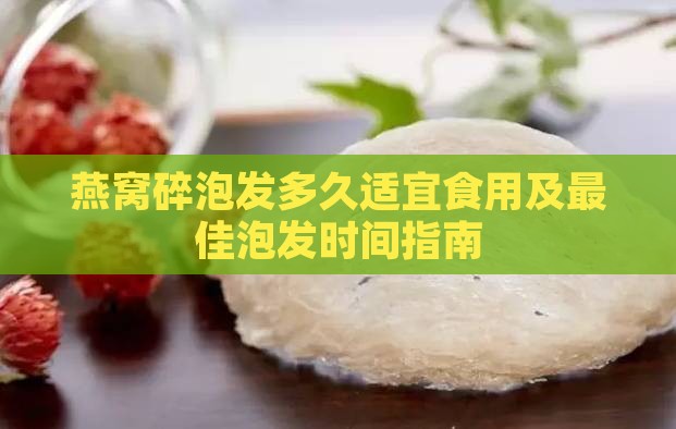 燕窝碎泡发多久适宜食用及更佳泡发时间指南